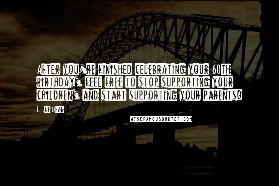 Joe Dean Quotes: After you're finished celebrating your 60th birthday, feel free to stop supporting your children, and start supporting your parents!