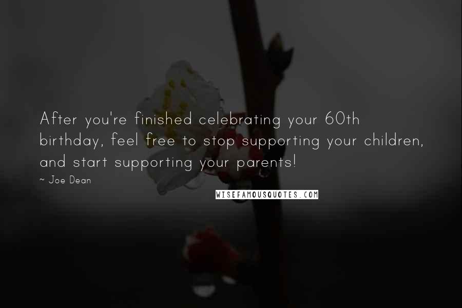 Joe Dean Quotes: After you're finished celebrating your 60th birthday, feel free to stop supporting your children, and start supporting your parents!