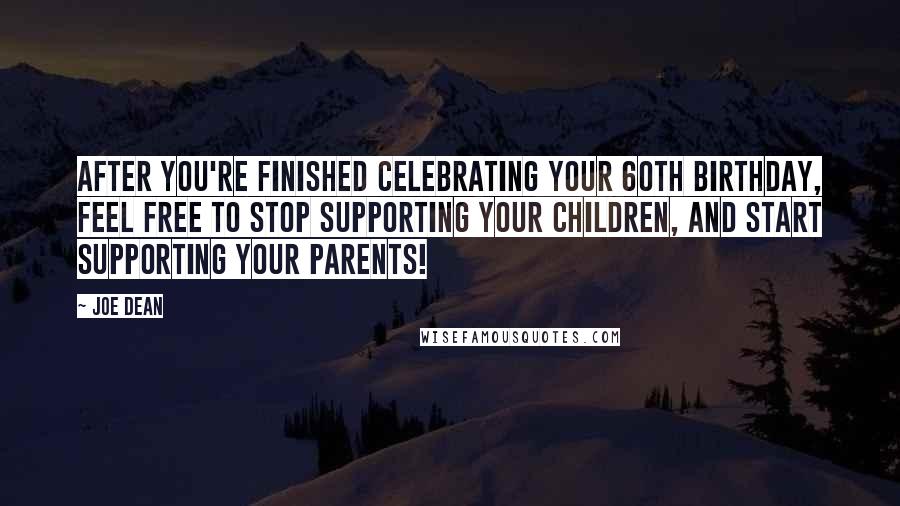 Joe Dean Quotes: After you're finished celebrating your 60th birthday, feel free to stop supporting your children, and start supporting your parents!