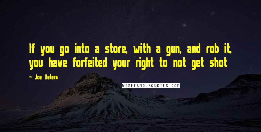 Joe Deters Quotes: If you go into a store, with a gun, and rob it, you have forfeited your right to not get shot
