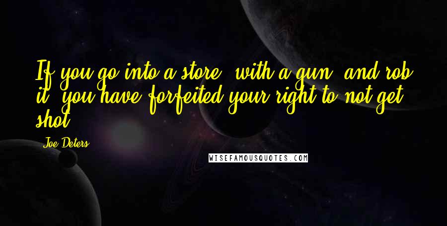 Joe Deters Quotes: If you go into a store, with a gun, and rob it, you have forfeited your right to not get shot