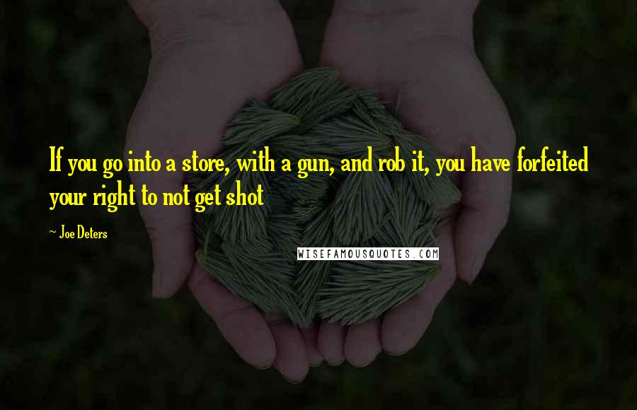 Joe Deters Quotes: If you go into a store, with a gun, and rob it, you have forfeited your right to not get shot