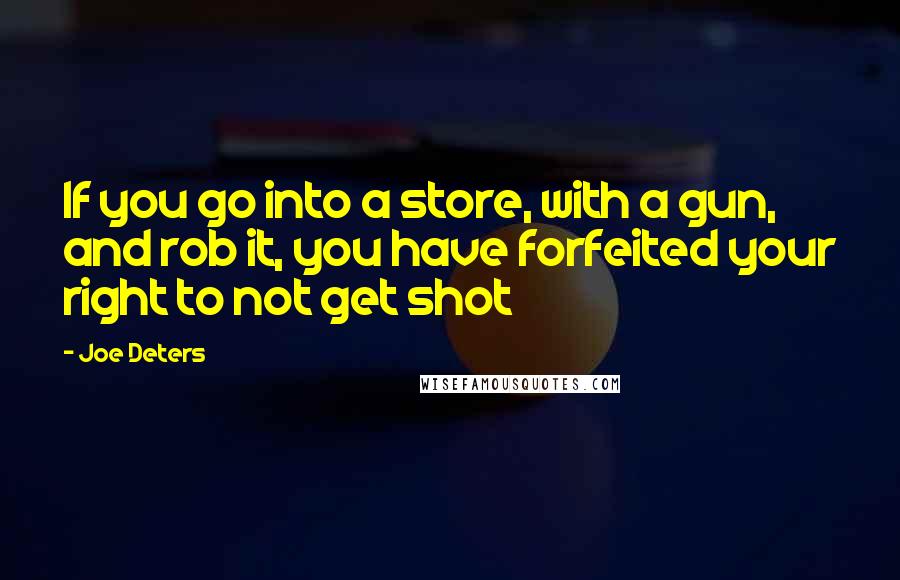 Joe Deters Quotes: If you go into a store, with a gun, and rob it, you have forfeited your right to not get shot