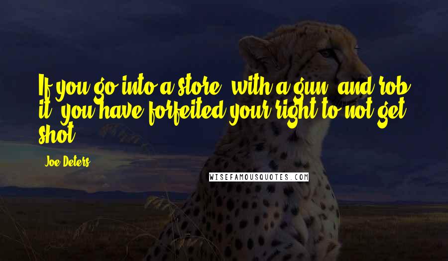 Joe Deters Quotes: If you go into a store, with a gun, and rob it, you have forfeited your right to not get shot