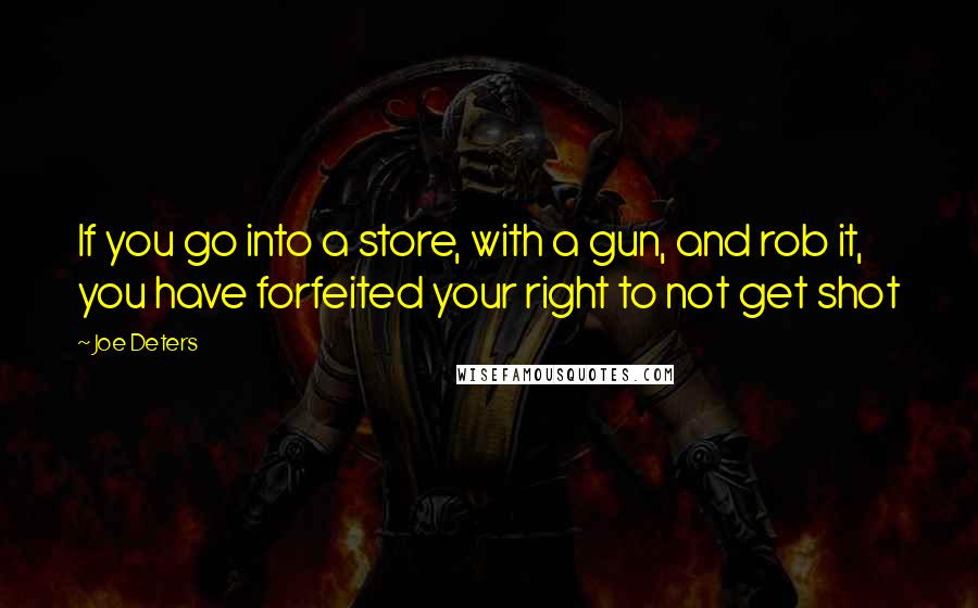 Joe Deters Quotes: If you go into a store, with a gun, and rob it, you have forfeited your right to not get shot