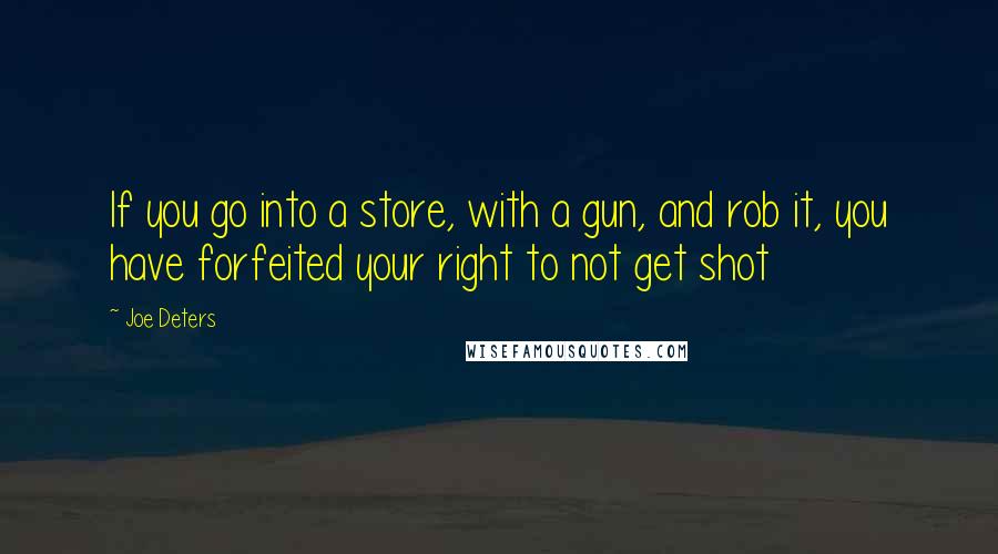 Joe Deters Quotes: If you go into a store, with a gun, and rob it, you have forfeited your right to not get shot