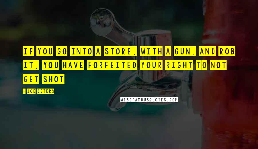 Joe Deters Quotes: If you go into a store, with a gun, and rob it, you have forfeited your right to not get shot