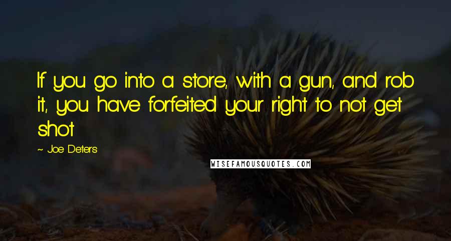 Joe Deters Quotes: If you go into a store, with a gun, and rob it, you have forfeited your right to not get shot