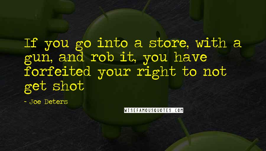 Joe Deters Quotes: If you go into a store, with a gun, and rob it, you have forfeited your right to not get shot