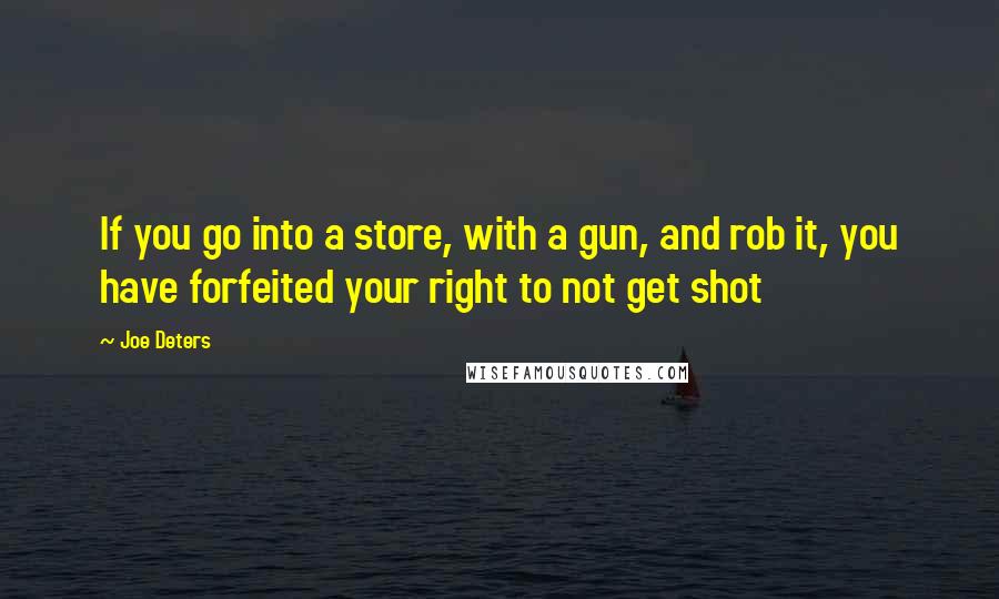 Joe Deters Quotes: If you go into a store, with a gun, and rob it, you have forfeited your right to not get shot