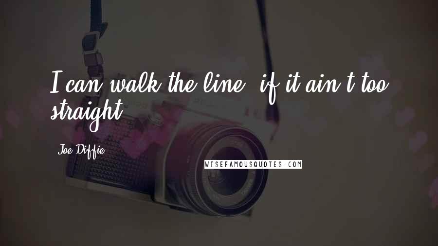 Joe Diffie Quotes: I can walk the line, if it ain't too straight.