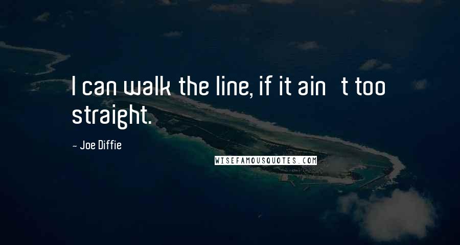 Joe Diffie Quotes: I can walk the line, if it ain't too straight.