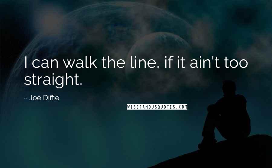 Joe Diffie Quotes: I can walk the line, if it ain't too straight.