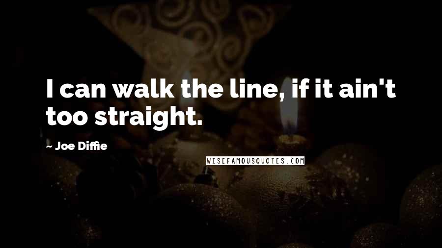 Joe Diffie Quotes: I can walk the line, if it ain't too straight.