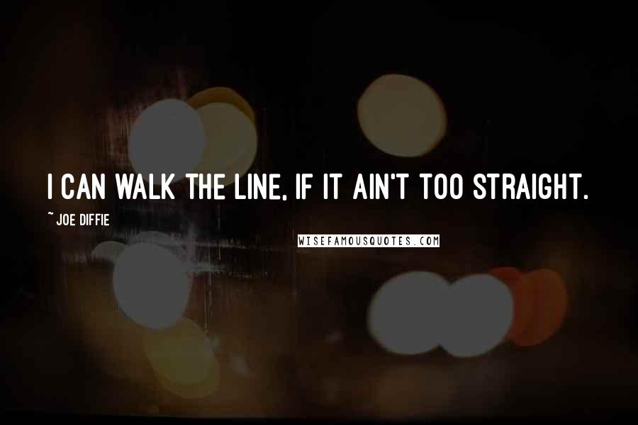 Joe Diffie Quotes: I can walk the line, if it ain't too straight.