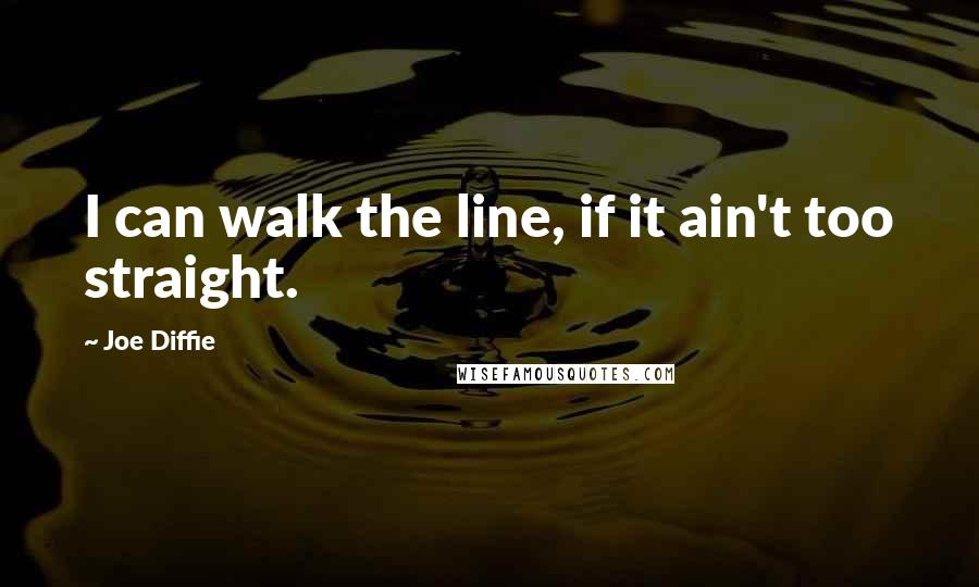 Joe Diffie Quotes: I can walk the line, if it ain't too straight.