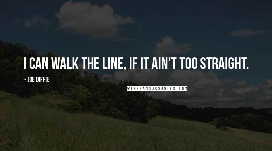 Joe Diffie Quotes: I can walk the line, if it ain't too straight.