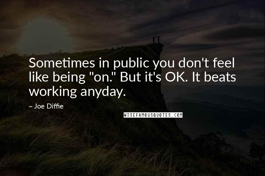 Joe Diffie Quotes: Sometimes in public you don't feel like being "on." But it's OK. It beats working anyday.