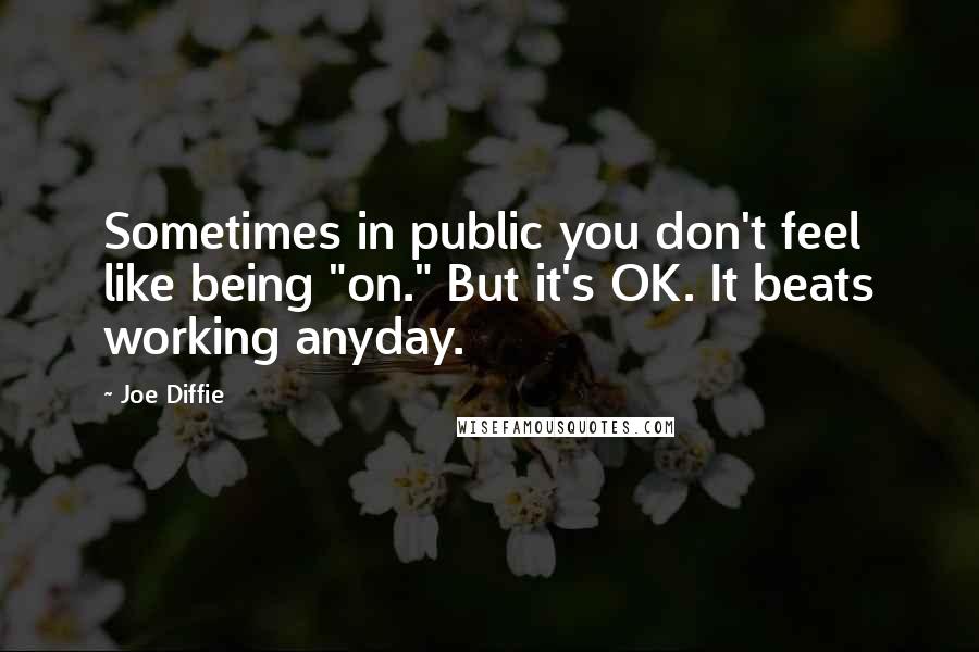 Joe Diffie Quotes: Sometimes in public you don't feel like being "on." But it's OK. It beats working anyday.