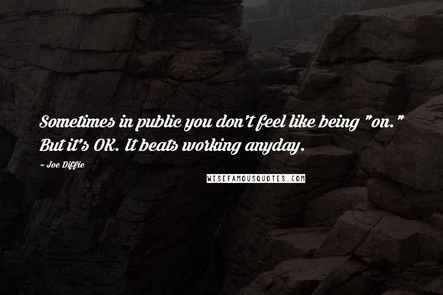 Joe Diffie Quotes: Sometimes in public you don't feel like being "on." But it's OK. It beats working anyday.