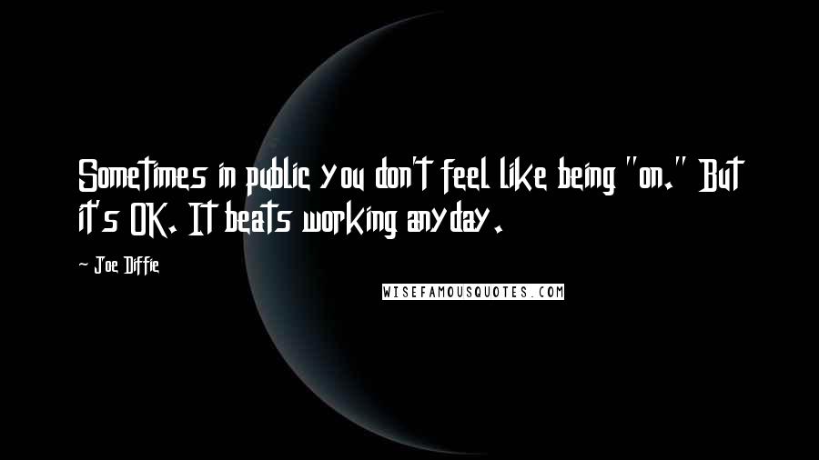 Joe Diffie Quotes: Sometimes in public you don't feel like being "on." But it's OK. It beats working anyday.