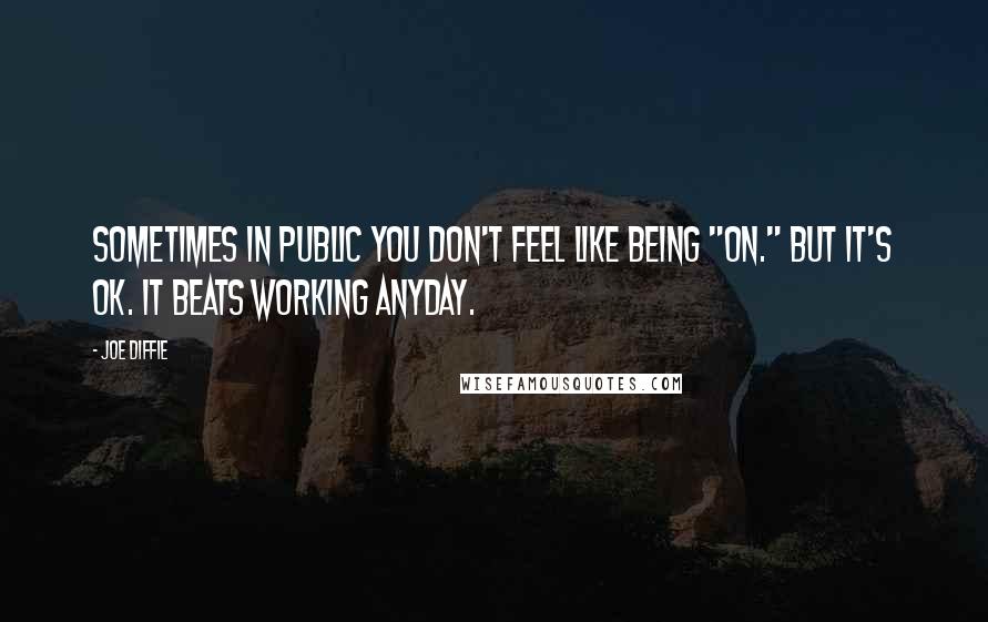 Joe Diffie Quotes: Sometimes in public you don't feel like being "on." But it's OK. It beats working anyday.