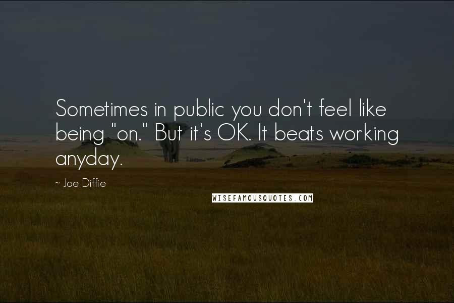 Joe Diffie Quotes: Sometimes in public you don't feel like being "on." But it's OK. It beats working anyday.