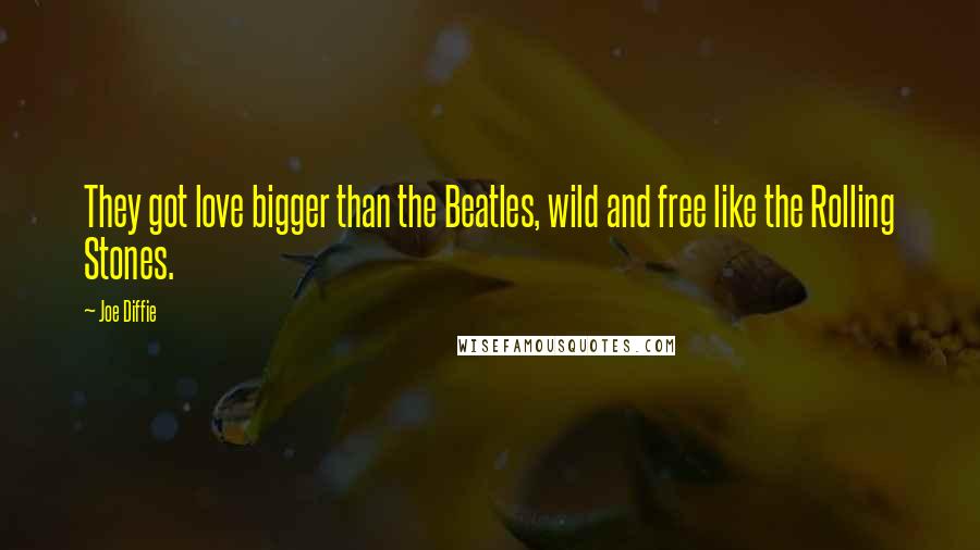 Joe Diffie Quotes: They got love bigger than the Beatles, wild and free like the Rolling Stones.
