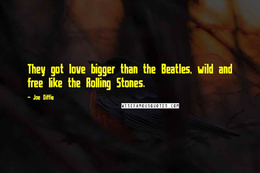 Joe Diffie Quotes: They got love bigger than the Beatles, wild and free like the Rolling Stones.