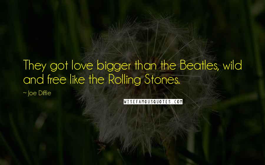 Joe Diffie Quotes: They got love bigger than the Beatles, wild and free like the Rolling Stones.