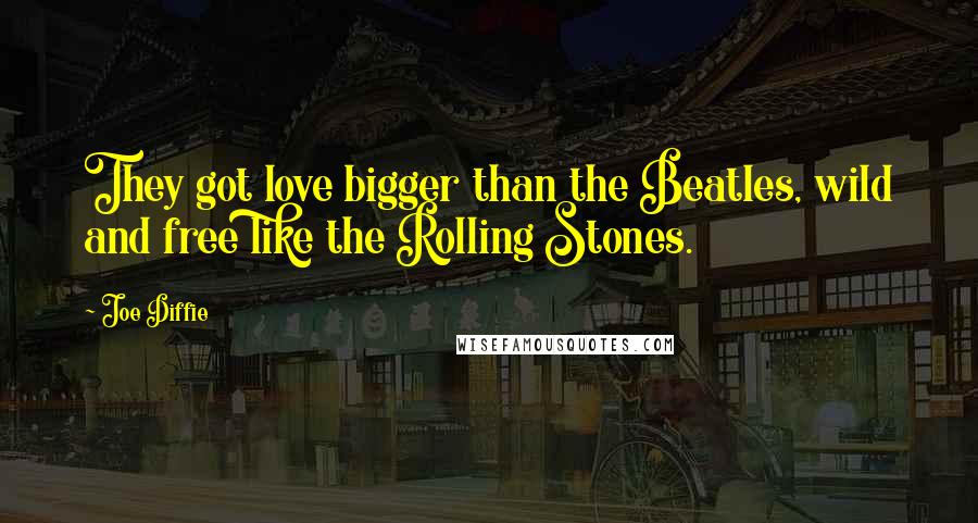 Joe Diffie Quotes: They got love bigger than the Beatles, wild and free like the Rolling Stones.