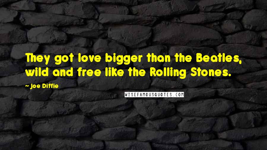 Joe Diffie Quotes: They got love bigger than the Beatles, wild and free like the Rolling Stones.