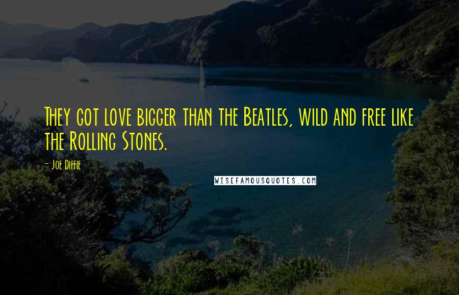 Joe Diffie Quotes: They got love bigger than the Beatles, wild and free like the Rolling Stones.