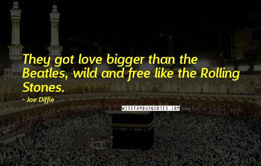 Joe Diffie Quotes: They got love bigger than the Beatles, wild and free like the Rolling Stones.
