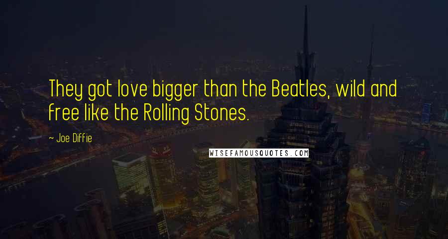 Joe Diffie Quotes: They got love bigger than the Beatles, wild and free like the Rolling Stones.