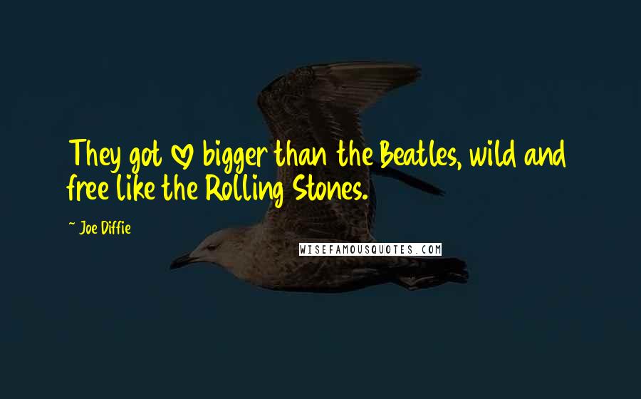 Joe Diffie Quotes: They got love bigger than the Beatles, wild and free like the Rolling Stones.