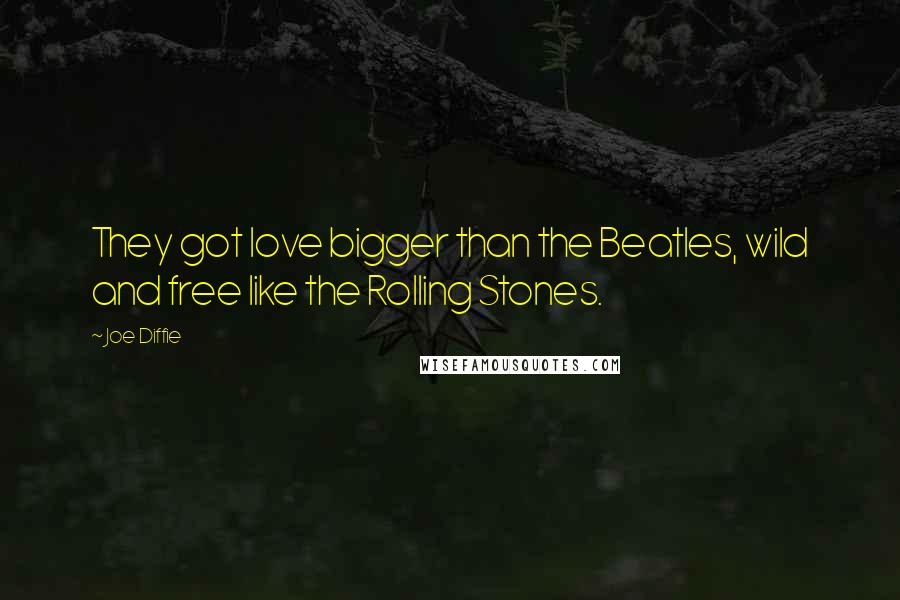Joe Diffie Quotes: They got love bigger than the Beatles, wild and free like the Rolling Stones.