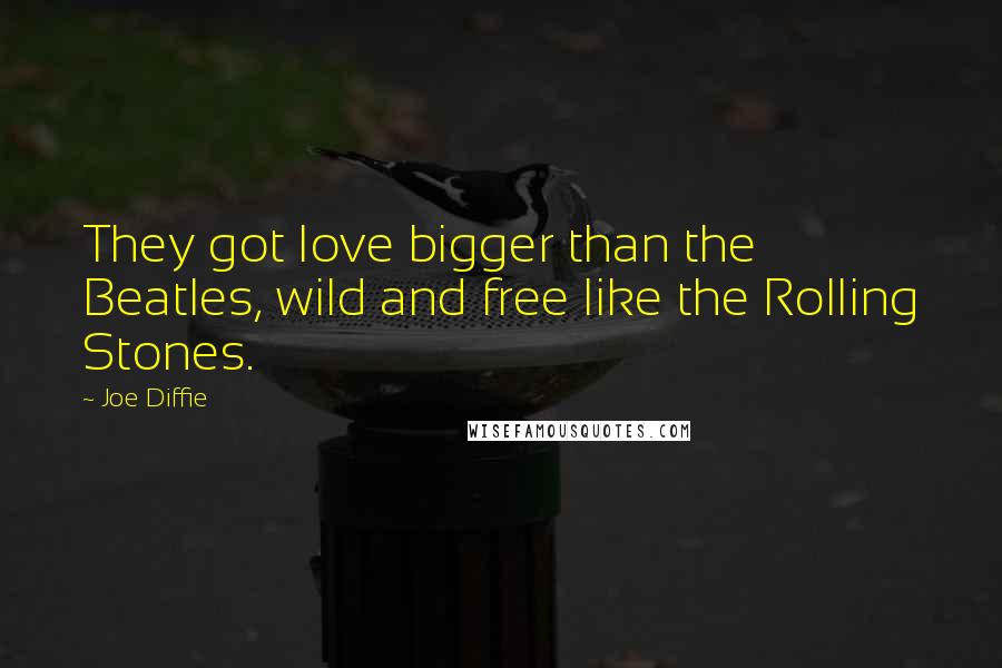 Joe Diffie Quotes: They got love bigger than the Beatles, wild and free like the Rolling Stones.