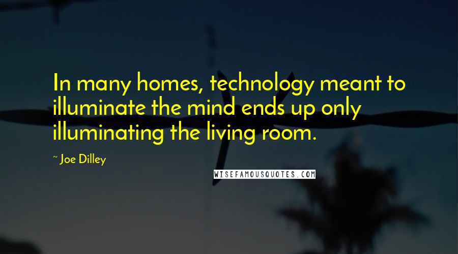 Joe Dilley Quotes: In many homes, technology meant to illuminate the mind ends up only illuminating the living room.