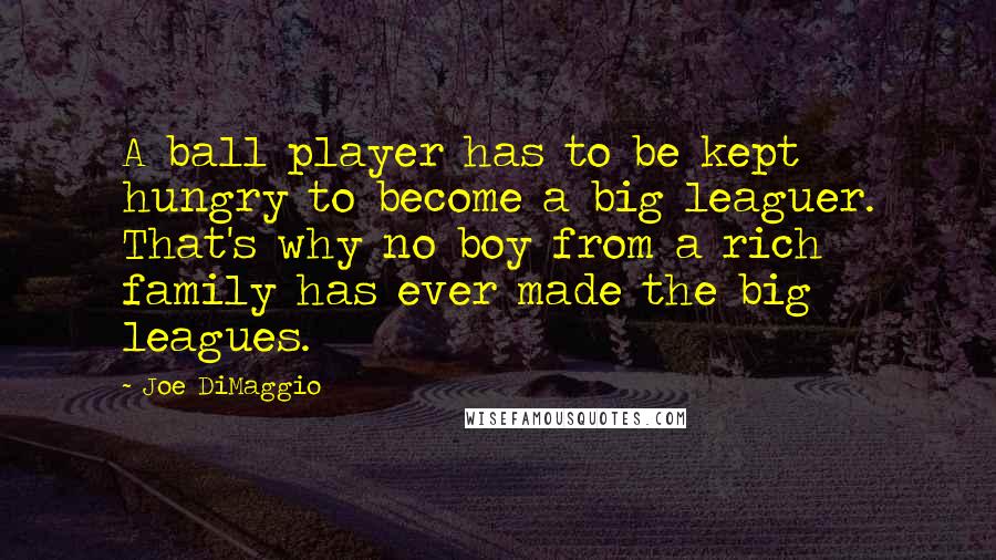 Joe DiMaggio Quotes: A ball player has to be kept hungry to become a big leaguer. That's why no boy from a rich family has ever made the big leagues.