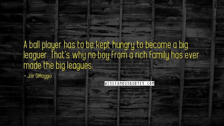 Joe DiMaggio Quotes: A ball player has to be kept hungry to become a big leaguer. That's why no boy from a rich family has ever made the big leagues.