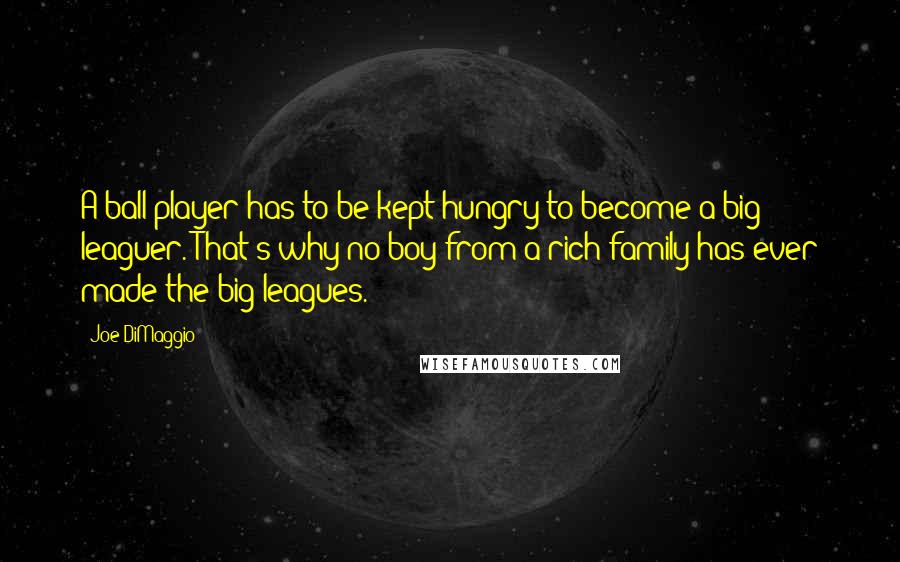 Joe DiMaggio Quotes: A ball player has to be kept hungry to become a big leaguer. That's why no boy from a rich family has ever made the big leagues.