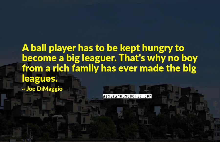 Joe DiMaggio Quotes: A ball player has to be kept hungry to become a big leaguer. That's why no boy from a rich family has ever made the big leagues.