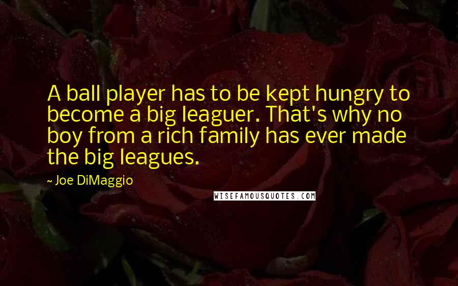 Joe DiMaggio Quotes: A ball player has to be kept hungry to become a big leaguer. That's why no boy from a rich family has ever made the big leagues.