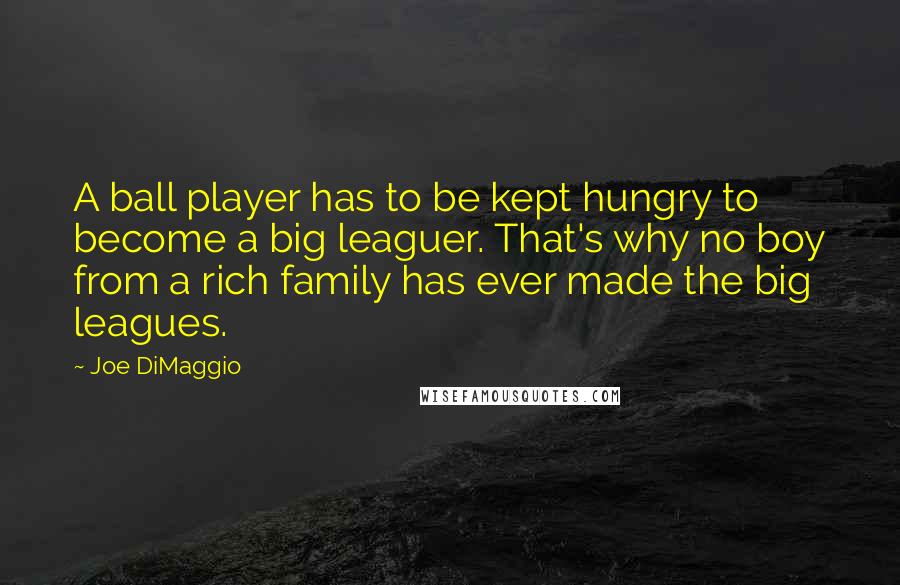 Joe DiMaggio Quotes: A ball player has to be kept hungry to become a big leaguer. That's why no boy from a rich family has ever made the big leagues.