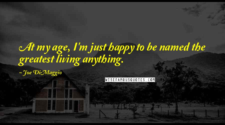 Joe DiMaggio Quotes: At my age, I'm just happy to be named the greatest living anything.