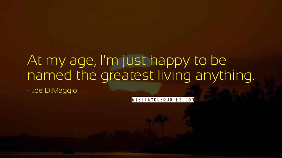 Joe DiMaggio Quotes: At my age, I'm just happy to be named the greatest living anything.