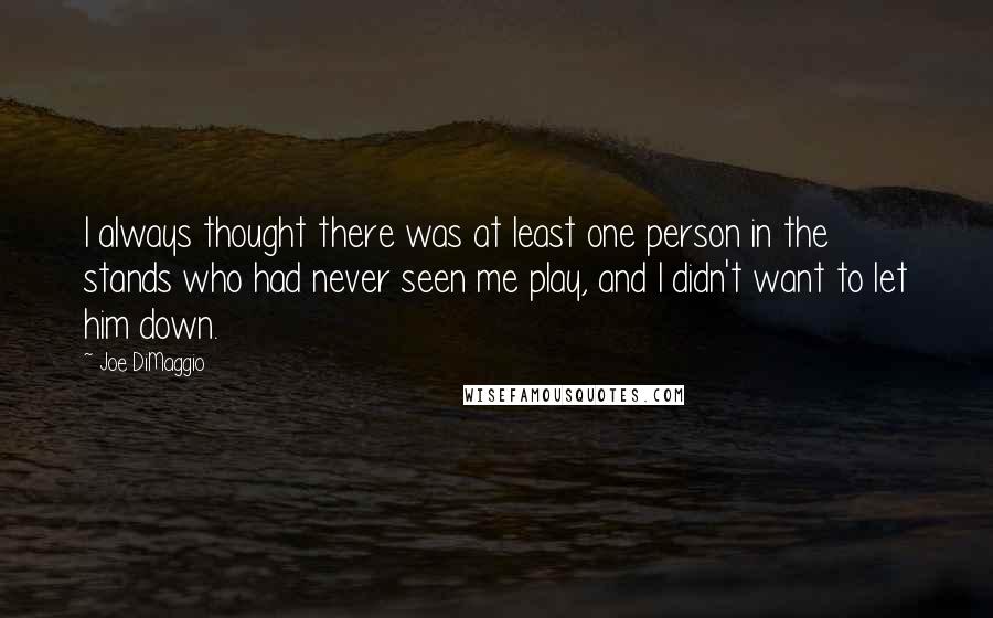 Joe DiMaggio Quotes: I always thought there was at least one person in the stands who had never seen me play, and I didn't want to let him down.
