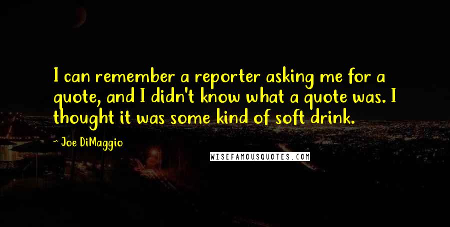 Joe DiMaggio Quotes: I can remember a reporter asking me for a quote, and I didn't know what a quote was. I thought it was some kind of soft drink.