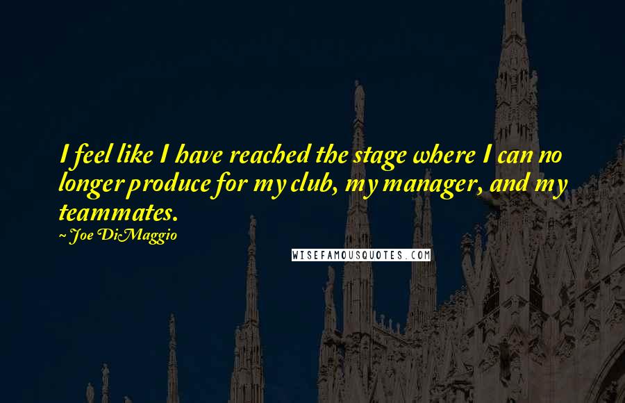 Joe DiMaggio Quotes: I feel like I have reached the stage where I can no longer produce for my club, my manager, and my teammates.